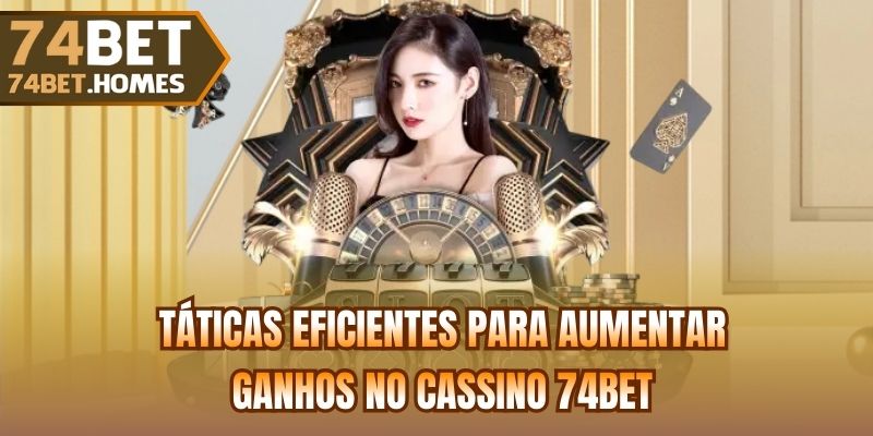 Táticas eficientes para aumentar ganhos no cassino 74bet
